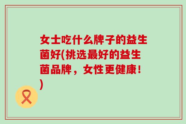 女士吃什么牌子的益生菌好(挑选最好的益生菌品牌，女性更健康！)