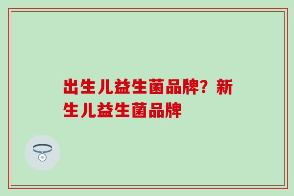 出生儿益生菌品牌？新生儿益生菌品牌