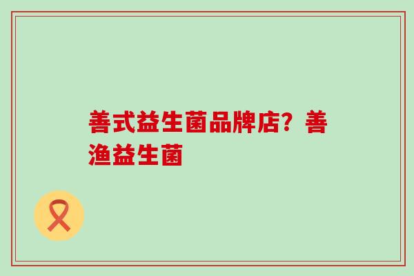 善式益生菌品牌店?善渔益生菌 善式益生菌品牌店?善渔益生菌