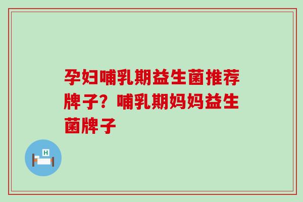 孕妇哺乳期益生菌推荐牌子？哺乳期妈妈益生菌牌子