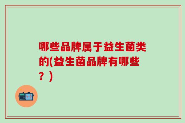 哪些品牌属于益生菌类的(益生菌品牌有哪些？)