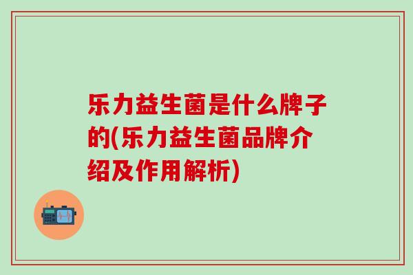 乐力益生菌是什么牌子的(乐力益生菌品牌介绍及作用解析)