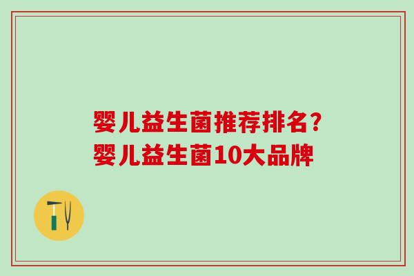 婴儿益生菌推荐排名?婴儿益生菌10大品牌 婴儿益生菌推荐排名?婴儿益生菌10大品牌