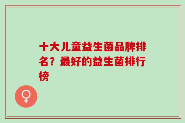 十大儿童益生菌品牌排名？最好的益生菌排行榜