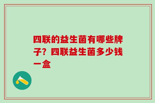 四联的益生菌有哪些牌子？四联益生菌多少钱一盒