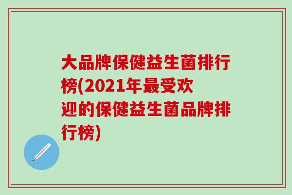 大品牌保健益生菌排行榜(2021年最受欢迎的保健益生菌品牌排行榜)