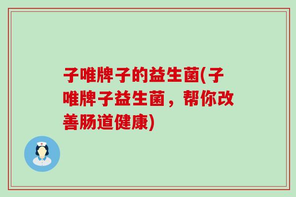 子唯牌子的益生菌(子唯牌子益生菌，帮你改善肠道健康)