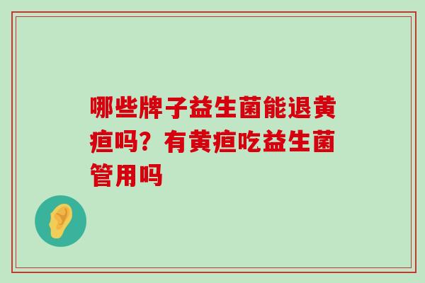 哪些牌子益生菌能退黄疸吗？有黄疸吃益生菌管用吗