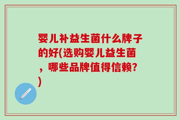 婴儿补益生菌什么牌子的好(选购婴儿益生菌，哪些品牌值得信赖？)