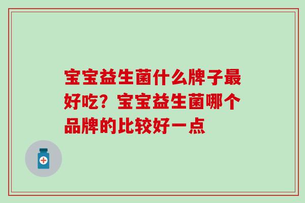 宝宝益生菌什么牌子最好吃？宝宝益生菌哪个品牌的比较好一点