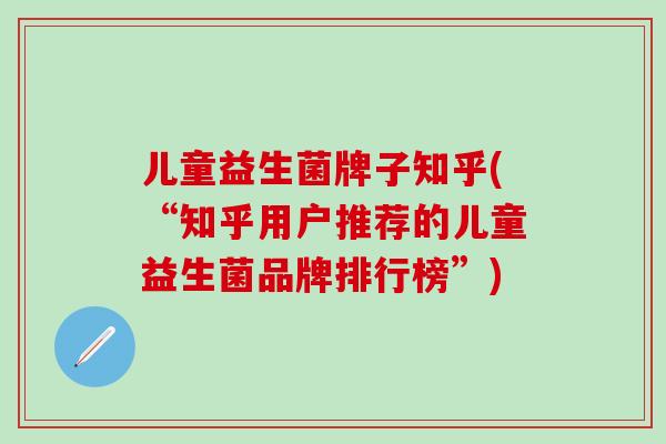 儿童益生菌牌子知乎(“知乎用户推荐的儿童益生菌品牌排行榜”)