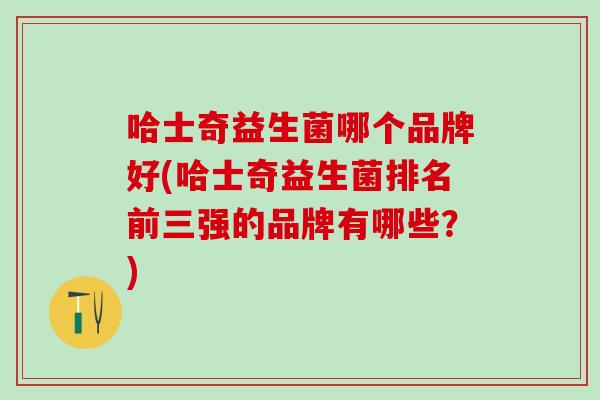 哈士奇益生菌哪个品牌好(哈士奇益生菌排名前三强的品牌有哪些？)