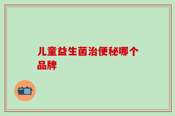 儿童益生菌治便秘哪个品牌