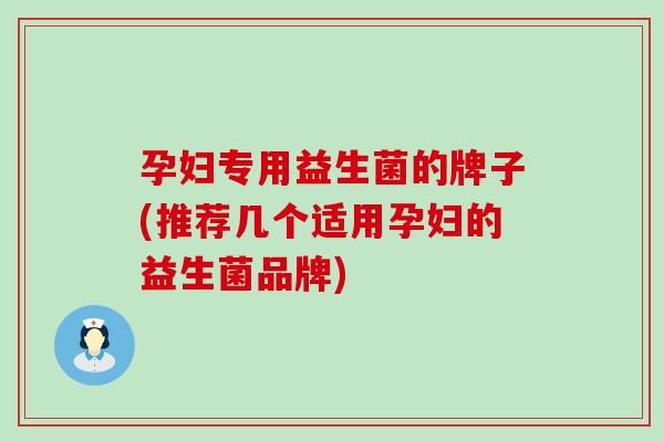 孕妇专用益生菌的牌子(推荐几个适用孕妇的益生菌品牌)