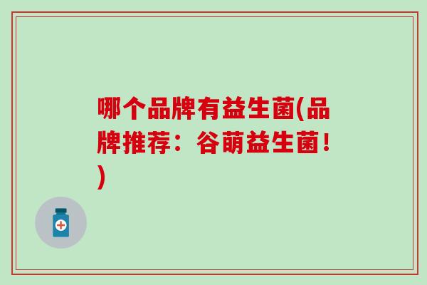 哪个品牌有益生菌(品牌推荐：谷萌益生菌！)