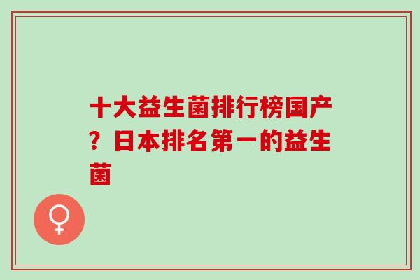 十大益生菌排行榜国产？日本排名第一的益生菌