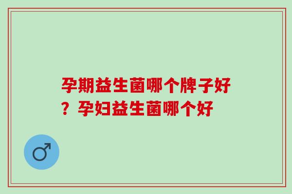 孕期益生菌哪个牌子好？孕妇益生菌哪个好