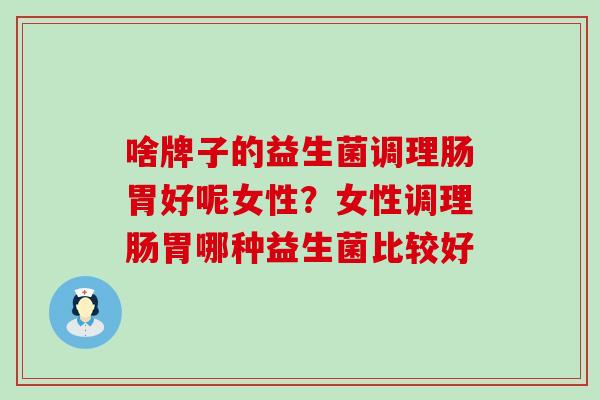 啥牌子的益生菌调理肠胃好呢女性？女性调理肠胃哪种益生菌比较好