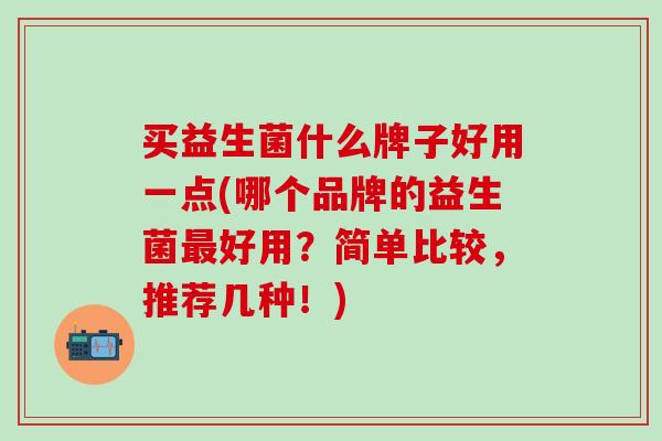 买益生菌什么牌子好用一点(哪个品牌的益生菌最好用？简单比较，推荐几种！)