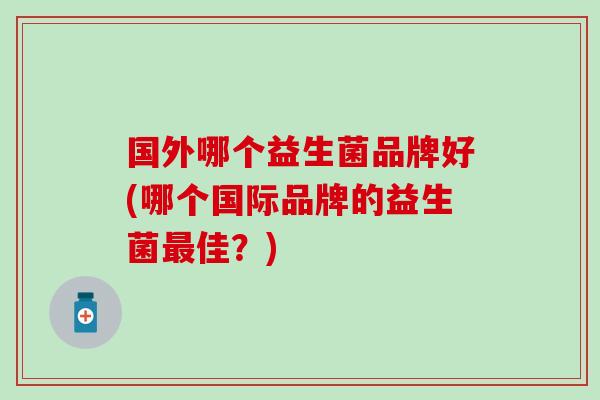 国外哪个益生菌品牌好(哪个国际品牌的益生菌最佳？)