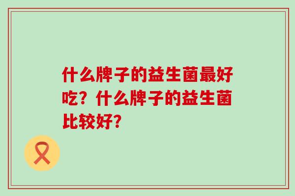 什么牌子的益生菌最好吃？什么牌子的益生菌比较好？