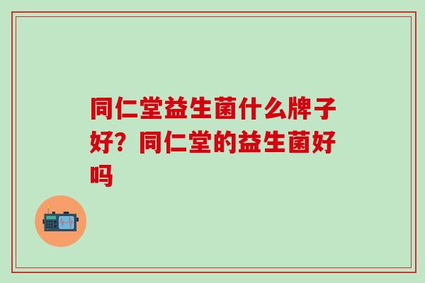 同仁堂益生菌什么牌子好？同仁堂的益生菌好吗