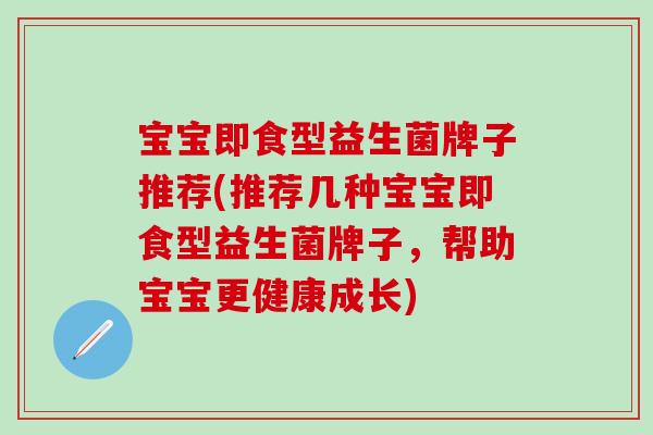宝宝即食型益生菌牌子推荐(推荐几种宝宝即食型益生菌牌子，帮助宝宝更健康成长)