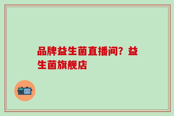 品牌益生菌直播间？益生菌旗舰店
