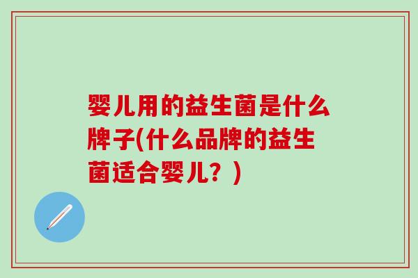 婴儿用的益生菌是什么牌子(什么品牌的益生菌适合婴儿?) 婴儿用的益生菌是什么牌子(什么品牌的益生菌适合婴儿?)