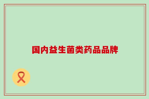 国内益生菌类药品品牌 国内益生菌类药品品牌
