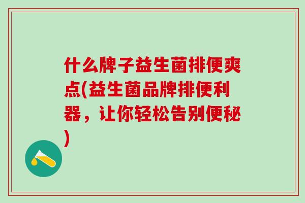 什么牌子益生菌排便爽点(益生菌品牌排便利器，让你轻松告别便秘)