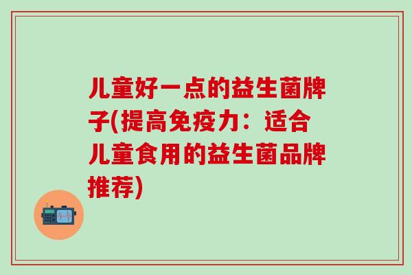 儿童好一点的益生菌牌子(提高力：适合儿童食用的益生菌品牌推荐)