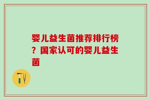 婴儿益生菌推荐排行榜?国家认可的婴儿益生菌 婴儿益生菌推荐排行榜?国家认可的婴儿益生菌