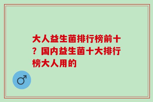 大人益生菌排行榜前十？国内益生菌十大排行榜大人用的
