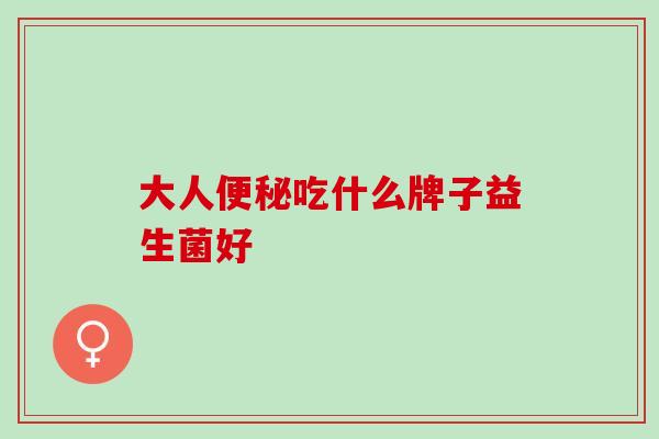 大人便秘吃什么牌子益生菌好
