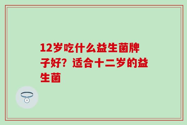 12岁吃什么益生菌牌子好？适合十二岁的益生菌