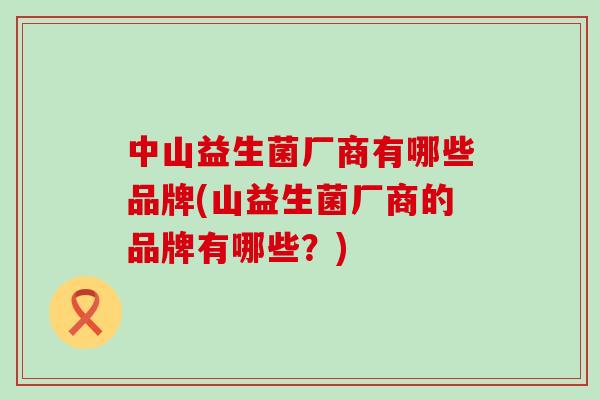 中山益生菌厂商有哪些品牌(山益生菌厂商的品牌有哪些?) 中山益生菌厂商有哪些品牌(山益生菌厂商的品牌有哪些?)