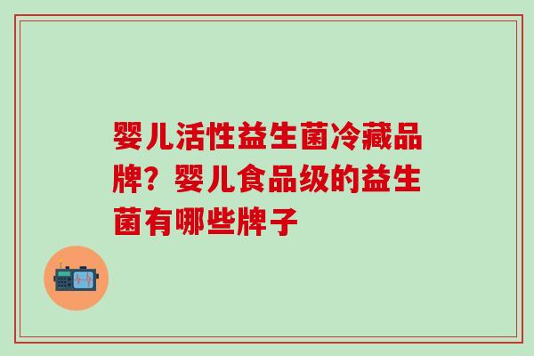 婴儿活性益生菌冷藏品牌?婴儿食品级的益生菌有哪些牌子 婴儿活性益生菌冷藏品牌?婴儿食品级的益生菌有哪些牌子
