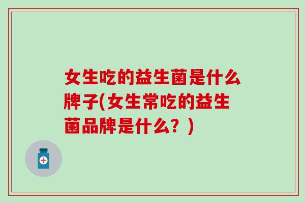 女生吃的益生菌是什么牌子(女生常吃的益生菌品牌是什么？)