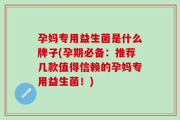 孕妈专用益生菌是什么牌子(孕期必备：推荐几款值得信赖的孕妈专用益生菌！)