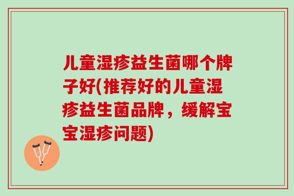 儿童湿疹益生菌哪个牌子好(推荐好的儿童湿疹益生菌品牌，缓解宝宝湿疹问题)
