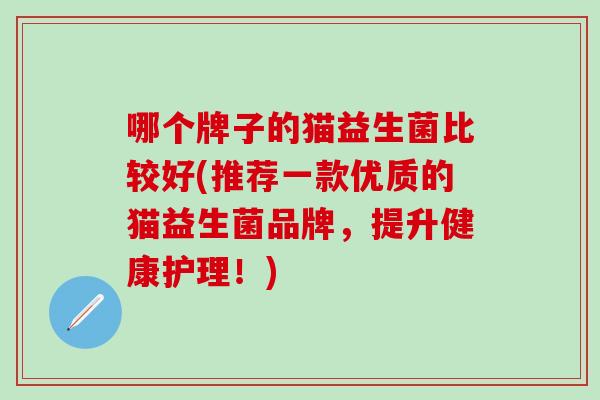 哪个牌子的猫益生菌比较好(推荐一款优质的猫益生菌品牌，提升健康护理！)