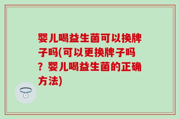 婴儿喝益生菌可以换牌子吗(可以更换牌子吗？婴儿喝益生菌的正确方法)