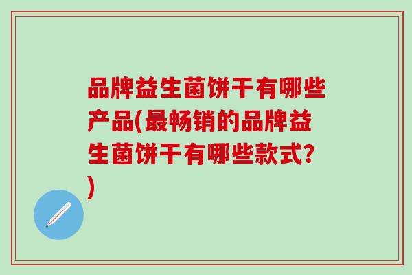 品牌益生菌饼干有哪些产品(最畅销的品牌益生菌饼干有哪些款式？)