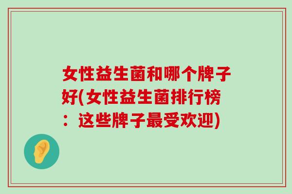 女性益生菌和哪个牌子好(女性益生菌排行榜：这些牌子最受欢迎)