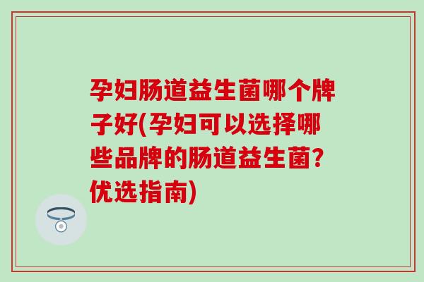 孕妇肠道益生菌哪个牌子好(孕妇可以选择哪些品牌的肠道益生菌？优选指南)