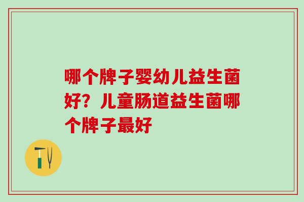 哪个牌子婴幼儿益生菌好？儿童肠道益生菌哪个牌子最好