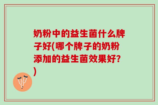 奶粉中的益生菌什么牌子好(哪个牌子的奶粉添加的益生菌效果好？)