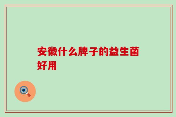 安徽什么牌子的益生菌好用 安徽什么牌子的益生菌好用