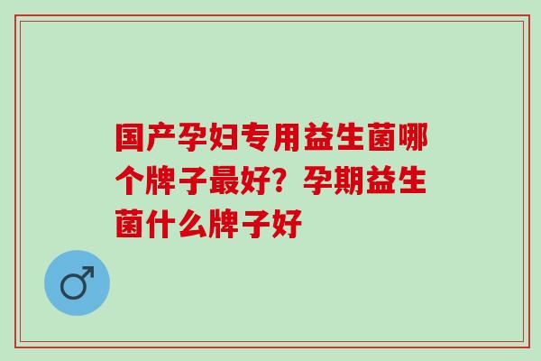国产孕妇专用益生菌哪个牌子最好？孕期益生菌什么牌子好